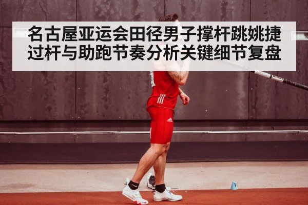 名古屋亚运会田径男子撑杆跳姚捷过杆与助跑节奏分析关键细节复盘