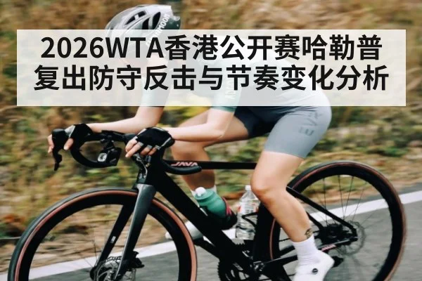 2026WTA香港公开赛哈勒普复出防守反击与节奏变化分析(hth)