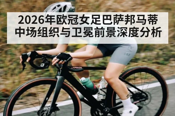 2026年欧冠女足巴萨邦马蒂中场组织与卫冕前景深度分析